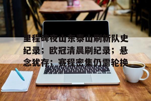 网页版登录入口-包含里程碑夜山东泰山刷新队史纪录；欧冠清晨刷纪录；悬念犹存；赛程密集仍需轮换的词条