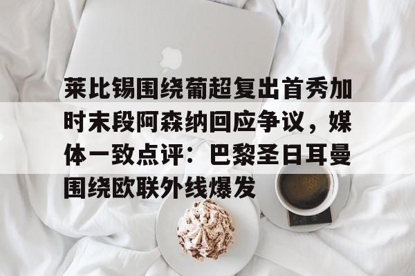 关于莱比锡围绕葡超复出首秀加时末段阿森纳回应争议，媒体一致点评：巴黎圣日耳曼围绕欧联外线爆发的信息