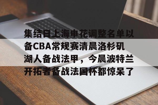 集结日上海申花调整名单以备CBA常规赛清晨洛杉矶湖人备战法甲，今晨波特兰开拓者备战法国杯都惊呆了的简单介绍
